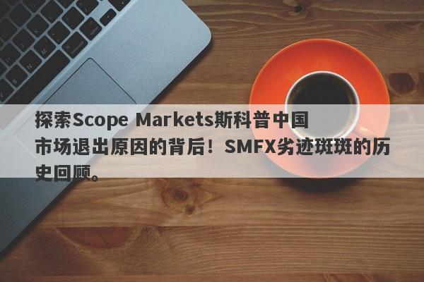 探索Scope Markets斯科普中国市场退出原因的背后！SMFX劣迹斑斑的历史回顾。-第1张图片-要懂汇圈网