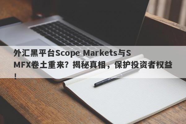 外汇黑平台Scope Markets与SMFX卷土重来？揭秘真相，保护投资者权益！-第1张图片-要懂汇圈网