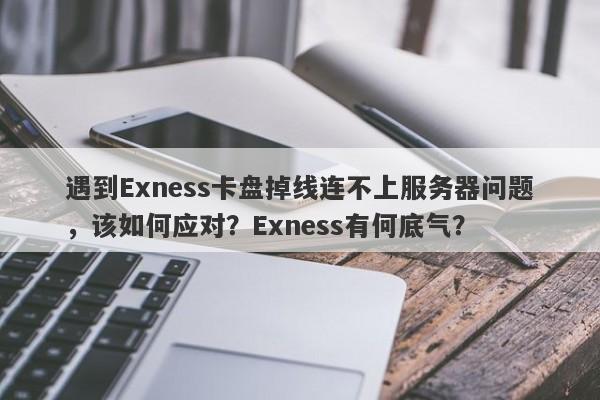 遇到Exness卡盘掉线连不上服务器问题，该如何应对？Exness有何底气？-第1张图片-要懂汇圈网