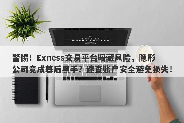 警惕！Exness交易平台暗藏风险，隐形公司竟成幕后黑手？速查账户安全避免损失！-第1张图片-要懂汇圈网