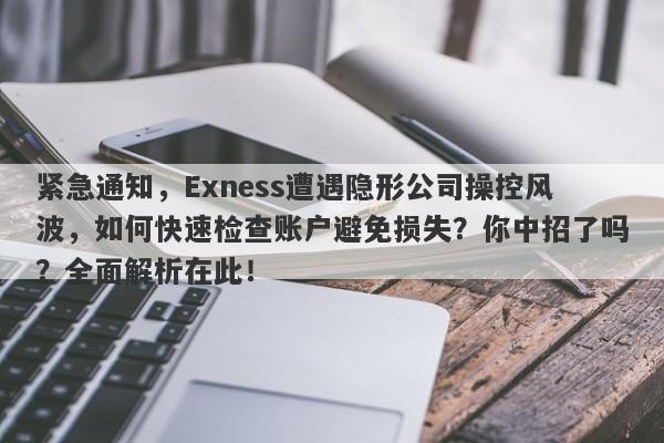 紧急通知，Exness遭遇隐形公司操控风波，如何快速检查账户避免损失？你中招了吗？全面解析在此！-第1张图片-要懂汇圈网