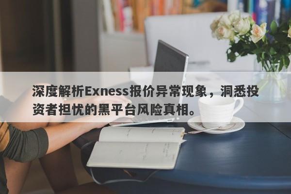 深度解析Exness报价异常现象，洞悉投资者担忧的黑平台风险真相。-第1张图片-要懂汇圈网