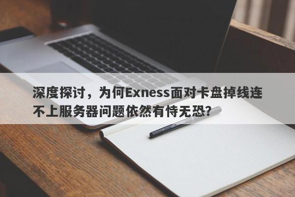 深度探讨，为何Exness面对卡盘掉线连不上服务器问题依然有恃无恐？-第1张图片-要懂汇圈网