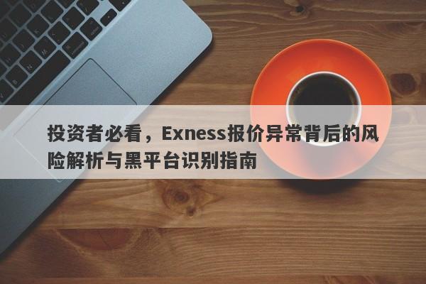 投资者必看，Exness报价异常背后的风险解析与黑平台识别指南-第1张图片-要懂汇圈网