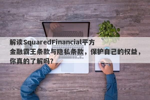 解读SquaredFinancial平方金融霸王条款与隐私条款，保护自己的权益，你真的了解吗？-第1张图片-要懂汇圈网