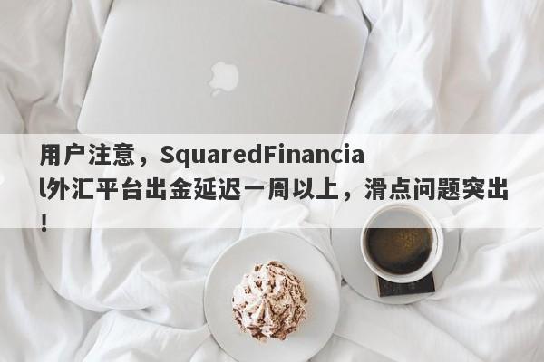 用户注意，SquaredFinancial外汇平台出金延迟一周以上，滑点问题突出！-第1张图片-要懂汇圈网