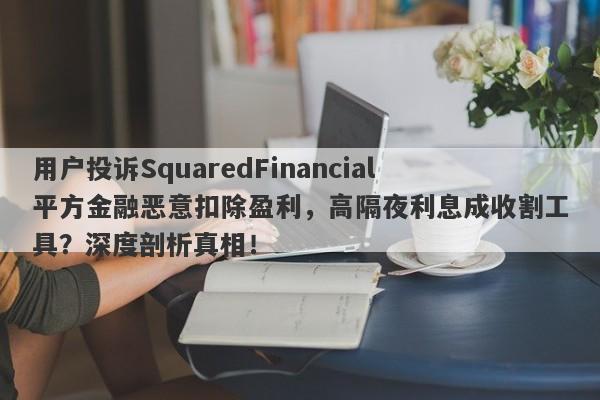 用户投诉SquaredFinancial平方金融恶意扣除盈利，高隔夜利息成收割工具？深度剖析真相！-第1张图片-要懂汇圈网