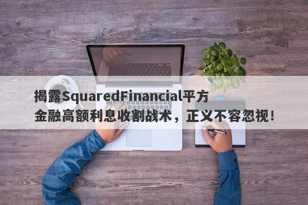 揭露SquaredFinancial平方金融高额利息收割战术，正义不容忽视！-第1张图片-要懂汇圈网