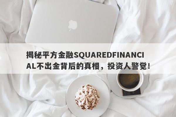 揭秘平方金融SQUAREDFINANCIAL不出金背后的真相，投资人警觉！-第1张图片-要懂汇圈网