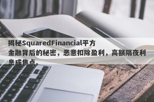 揭秘SquaredFinancial平方金融背后的秘密，恶意扣除盈利，高额隔夜利息成焦点。-第1张图片-要懂汇圈网