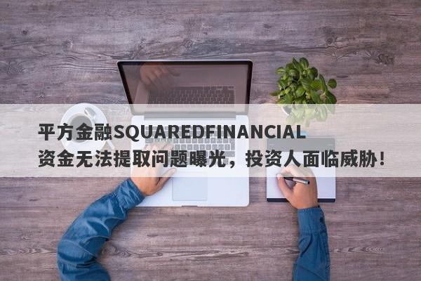 平方金融SQUAREDFINANCIAL资金无法提取问题曝光，投资人面临威胁！-第1张图片-要懂汇圈网