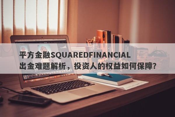 平方金融SQUAREDFINANCIAL出金难题解析，投资人的权益如何保障？-第1张图片-要懂汇圈网