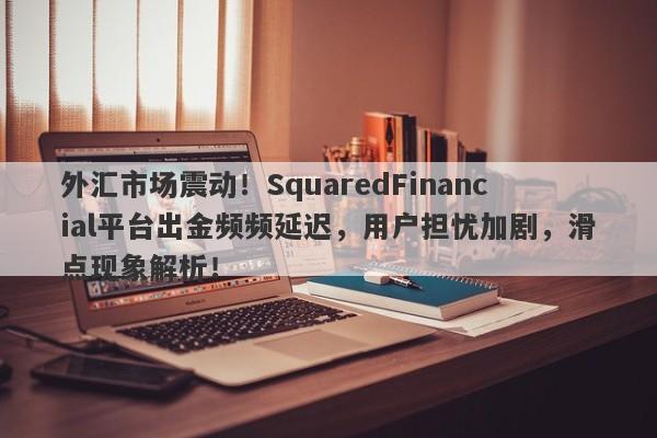 外汇市场震动！SquaredFinancial平台出金频频延迟，用户担忧加剧，滑点现象解析！-第1张图片-要懂汇圈网