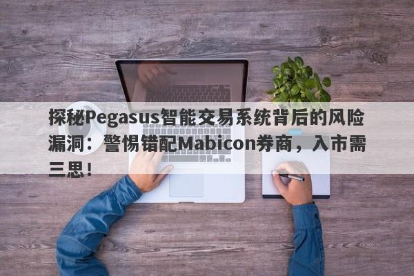 探秘Pegasus智能交易系统背后的风险漏洞：警惕错配Mabicon券商，入市需三思！-第1张图片-要懂汇圈网