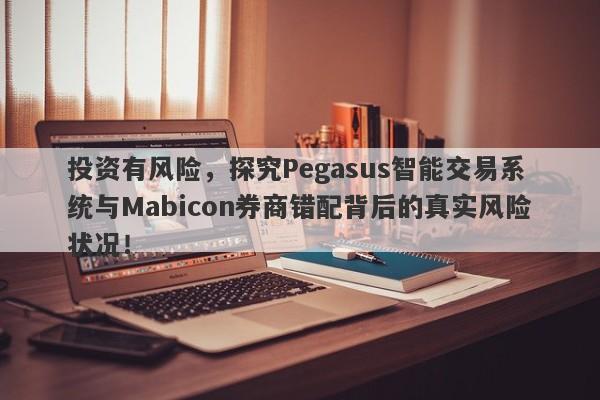 投资有风险，探究Pegasus智能交易系统与Mabicon券商错配背后的真实风险状况！-第1张图片-要懂汇圈网