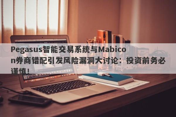 Pegasus智能交易系统与Mabicon券商错配引发风险漏洞大讨论：投资前务必谨慎！-第1张图片-要懂汇圈网