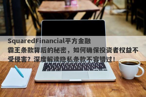 SquaredFinancial平方金融霸王条款背后的秘密，如何确保投资者权益不受侵害？深度解读隐私条款不容错过！-第1张图片-要懂汇圈网