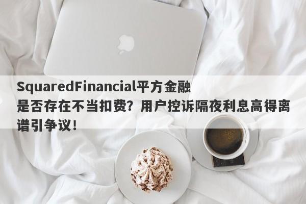 SquaredFinancial平方金融是否存在不当扣费？用户控诉隔夜利息高得离谱引争议！-第1张图片-要懂汇圈网