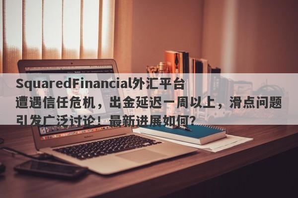 SquaredFinancial外汇平台遭遇信任危机，出金延迟一周以上，滑点问题引发广泛讨论！最新进展如何？-第1张图片-要懂汇圈网