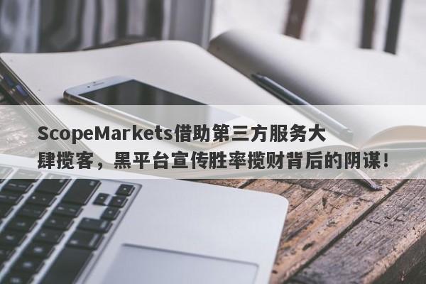 ScopeMarkets借助第三方服务大肆揽客，黑平台宣传胜率揽财背后的阴谋！-第1张图片-要懂汇圈网