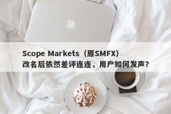 Scope Markets（原SMFX）改名后依然差评连连，用户如何发声？-第1张图片-要懂汇圈网