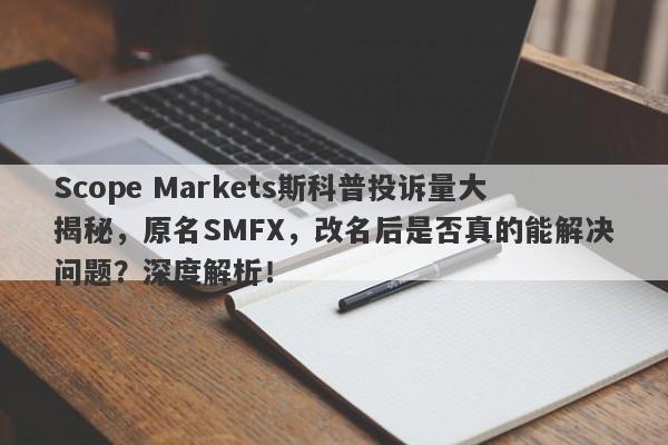 Scope Markets斯科普投诉量大揭秘，原名SMFX，改名后是否真的能解决问题？深度解析！-第1张图片-要懂汇圈网