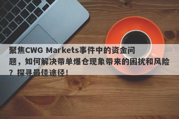 聚焦CWG Markets事件中的资金问题，如何解决带单爆仓现象带来的困扰和风险？探寻最佳途径！-第1张图片-要懂汇圈网