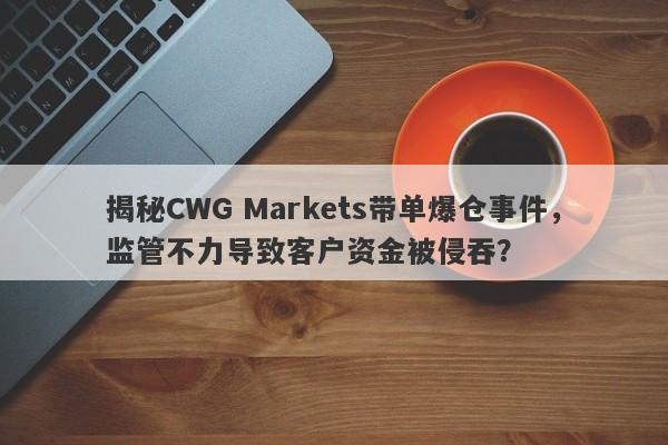 揭秘CWG Markets带单爆仓事件，监管不力导致客户资金被侵吞？-第1张图片-要懂汇圈网