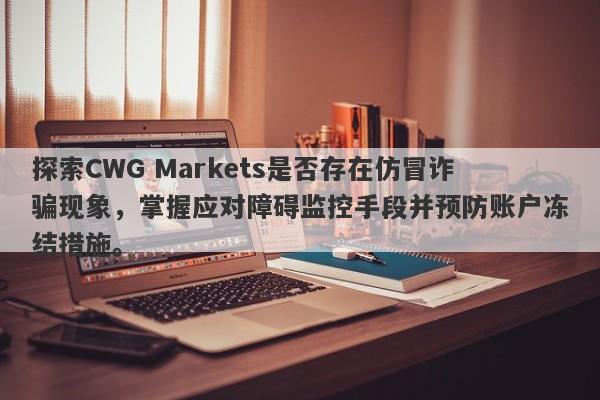 探索CWG Markets是否存在仿冒诈骗现象，掌握应对障碍监控手段并预防账户冻结措施。-第1张图片-要懂汇圈网