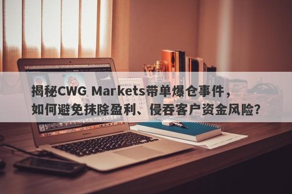 揭秘CWG Markets带单爆仓事件，如何避免抹除盈利、侵吞客户资金风险？-第1张图片-要懂汇圈网