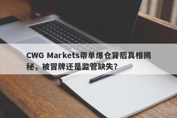 CWG Markets带单爆仓背后真相揭秘，被冒牌还是监管缺失？-第1张图片-要懂汇圈网