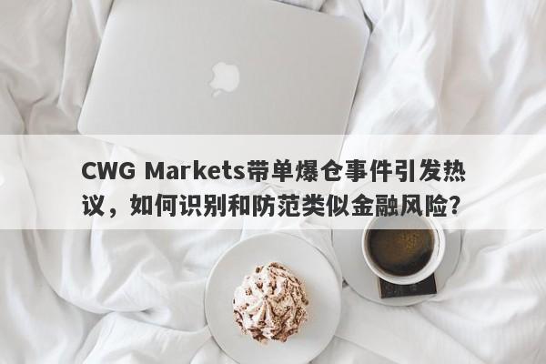 CWG Markets带单爆仓事件引发热议，如何识别和防范类似金融风险？-第1张图片-要懂汇圈网