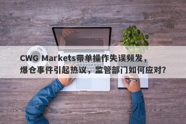 CWG Markets带单操作失误频发，爆仓事件引起热议，监管部门如何应对？-第1张图片-要懂汇圈网