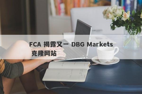 FCA 揭露又一 DBG Markets 克隆网站-第1张图片-要懂汇圈网