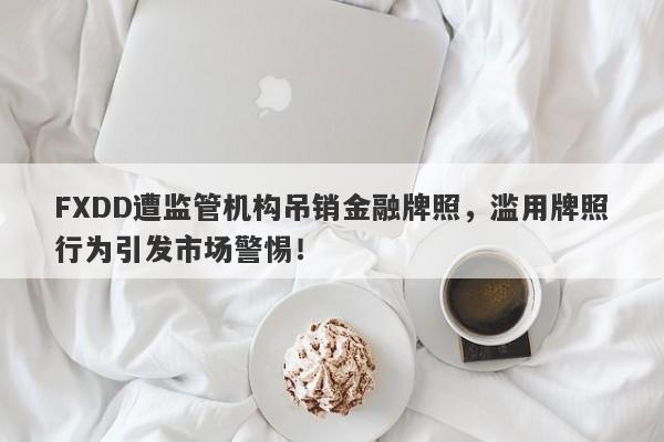 FXDD遭监管机构吊销金融牌照，滥用牌照行为引发市场警惕！-第1张图片-要懂汇圈网