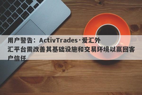 用户警告：ActivTrades·爱汇外汇平台需改善其基础设施和交易环境以赢回客户信任-第1张图片-要懂汇圈网