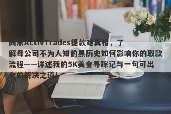 揭示ActivTrades提款难真相，了解母公司不为人知的黑历史如何影响你的取款流程——详述我的5K美金寻踪记与一句可出金的解决之道！-第1张图片-要懂汇圈网