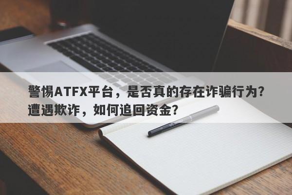 警惕ATFX平台，是否真的存在诈骗行为？遭遇欺诈，如何追回资金？-第1张图片-要懂汇圈网