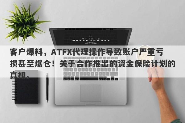 客户爆料，ATFX代理操作导致账户严重亏损甚至爆仓！关于合作推出的资金保险计划的真相。-第1张图片-要懂汇圈网