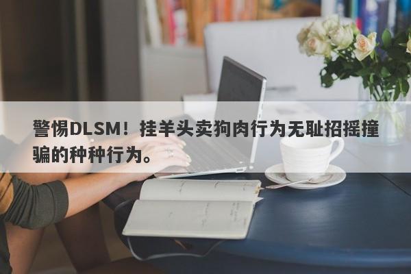 警惕DLSM！挂羊头卖狗肉行为无耻招摇撞骗的种种行为。-第1张图片-要懂汇圈网