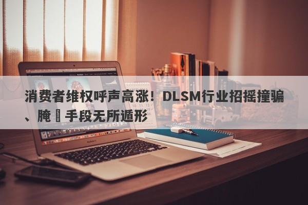 消费者维权呼声高涨！DLSM行业招摇撞骗、腌臜手段无所遁形-第1张图片-要懂汇圈网