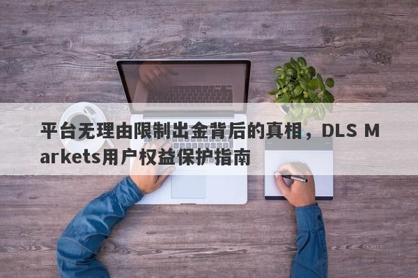 平台无理由限制出金背后的真相，DLS Markets用户权益保护指南-第1张图片-要懂汇圈网