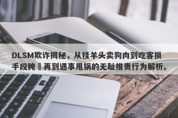 DLSM欺诈揭秘，从挂羊头卖狗肉到吃客损手段腌臜再到遇事甩锅的无耻推责行为解析。-第1张图片-要懂汇圈网