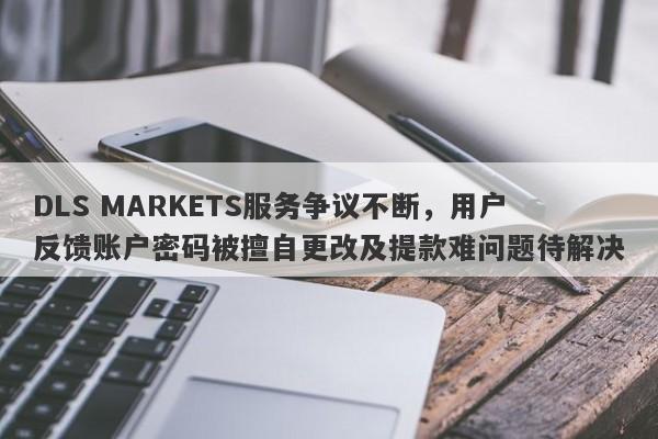 DLS MARKETS服务争议不断，用户反馈账户密码被擅自更改及提款难问题待解决-第1张图片-要懂汇圈网