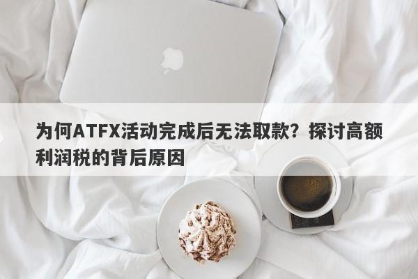 为何ATFX活动完成后无法取款？探讨高额利润税的背后原因-第1张图片-要懂汇圈网