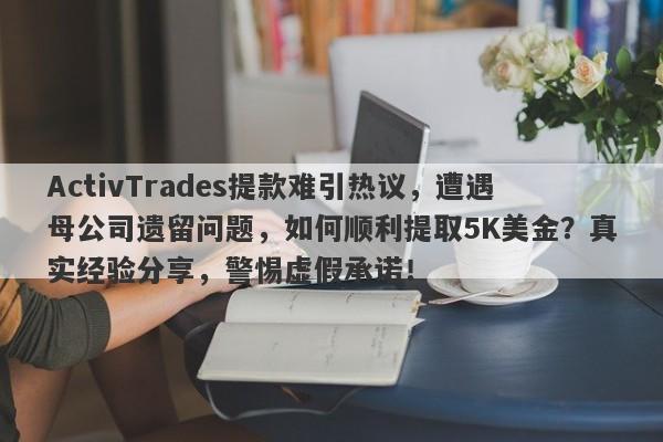 ActivTrades提款难引热议，遭遇母公司遗留问题，如何顺利提取5K美金？真实经验分享，警惕虚假承诺！-第1张图片-要懂汇圈网