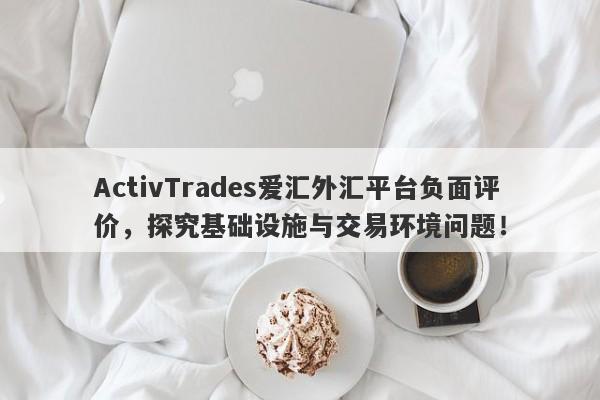 ActivTrades爱汇外汇平台负面评价，探究基础设施与交易环境问题！-第1张图片-要懂汇圈网