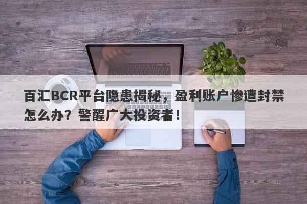 百汇BCR平台隐患揭秘，盈利账户惨遭封禁怎么办？警醒广大投资者！-第1张图片-要懂汇圈网