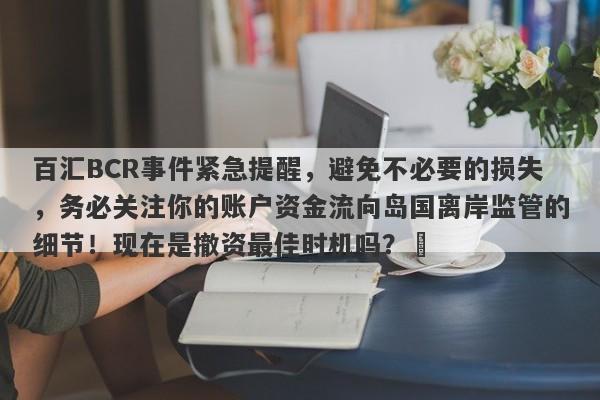 百汇BCR事件紧急提醒，避免不必要的损失，务必关注你的账户资金流向岛国离岸监管的细节！现在是撤资最佳时机吗？​-第1张图片-要懂汇圈网