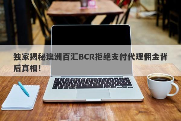 独家揭秘澳洲百汇BCR拒绝支付代理佣金背后真相！-第1张图片-要懂汇圈网